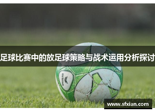 足球比赛中的放足球策略与战术运用分析探讨