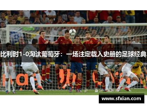 比利时1-0淘汰葡萄牙：一场注定载入史册的足球经典