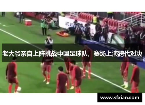 老大爷亲自上阵挑战中国足球队，赛场上演跨代对决